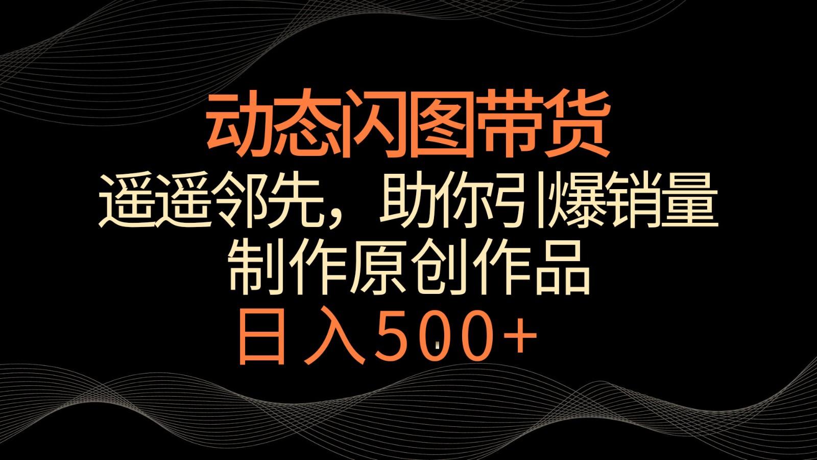 动态闪图带货，遥遥领先，冷门玩法，助你轻松引爆销量！日入500+-南友云赚