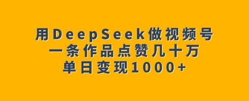 用DeepSeek做视频号，一条作品点赞几十万，单日变现1k-南友云赚