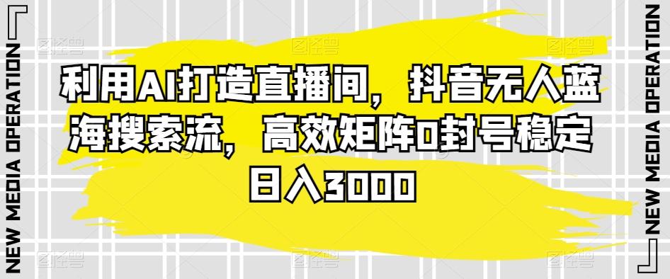 利用AI打造直播间，抖音无人蓝海搜索流，高效矩阵0封号稳定日入3000-南友云赚