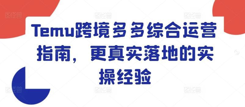 Temu跨境多多综合运营指南，更真实落地的实操经验-南友云赚