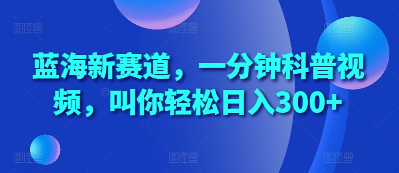 蓝海新赛道，一分钟科普视频，叫你轻松日入300+【揭秘】-南友云赚