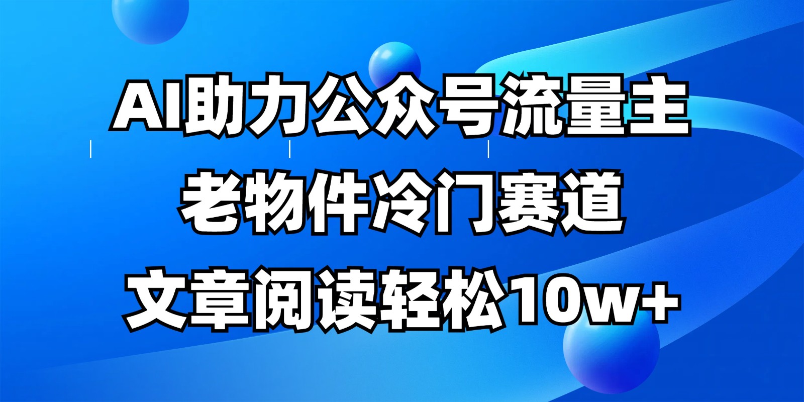 公众号流量主冷门赛道，AI助力，文章阅读轻松10w+，全流程详细教程-南友云赚