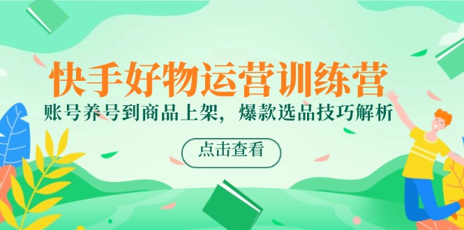 快手好物运营训练营，账号养号到商品上架，爆款选品技巧解析-南友云赚