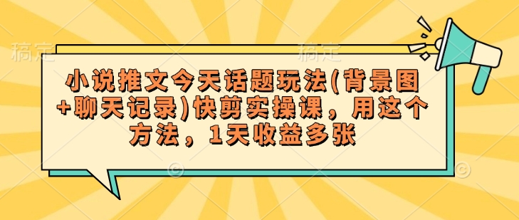 小说推文今天话题玩法(背景图+聊天记录)快剪实操课，用这个方法，1天收益多张-南友云赚