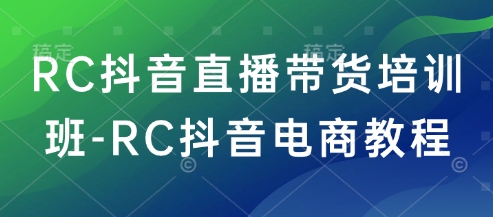 RC抖音直播带货培训班-RC抖音电商教程-南友云赚