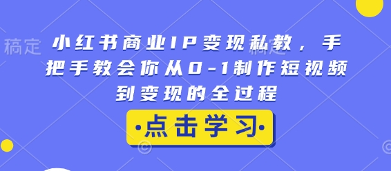 小红书商业IP变现私教，手把手教会你从0-1制作短视频到变现的全过程-南友云赚