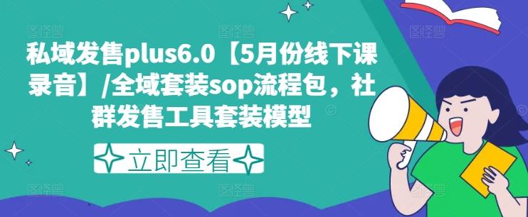 私域发售plus6.0【5月份线下课录音】/全域套装sop流程包，社群发售工具套装模型-南友云赚
