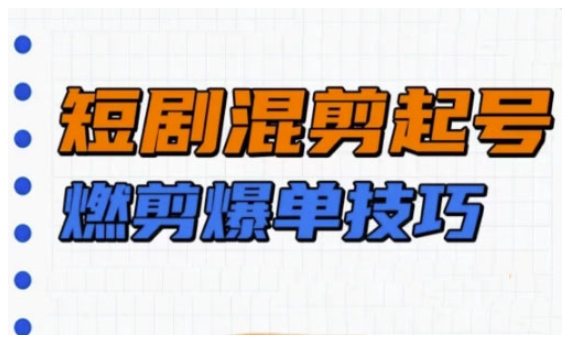 短剧实操教学，短剧混剪起号燃剪爆单技巧-南友云赚