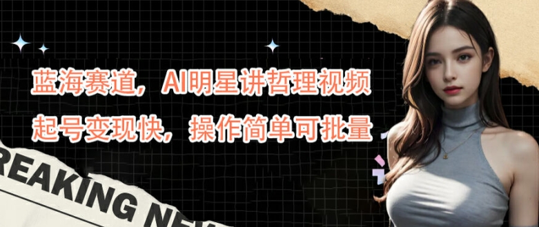 蓝海赛道，AI明星讲哲理视频，起号变现快，操作简单可批量【揭秘】-南友云赚