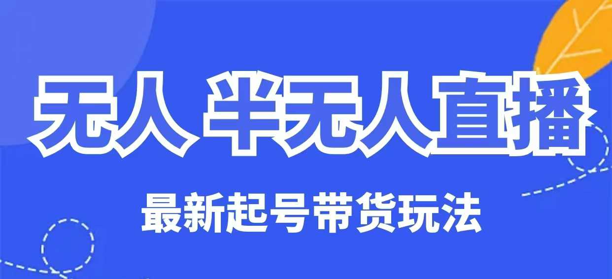 无人半无人直播最新起号带货玩法，全是干货(保姆级教程)-南友云赚