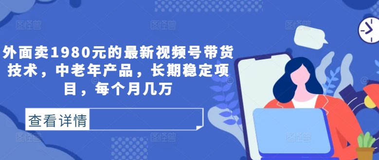 外面卖1980元的最新视频号带货技术，中老年产品，长期稳定项目，每个月几万-南友云赚