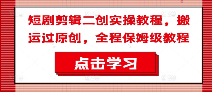 短剧剪辑二创实操教程，搬运过原创，全程保姆级教程-南友云赚
