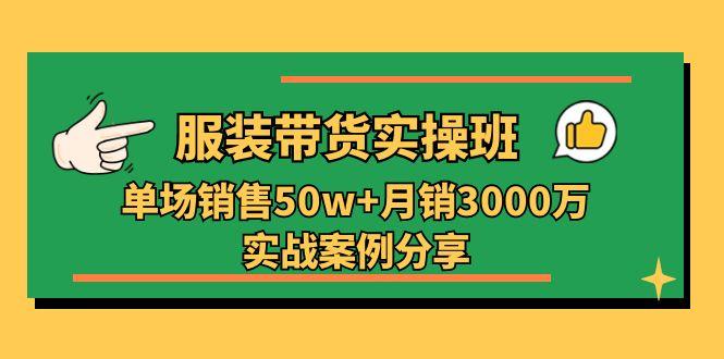 服装带货实操培训班：单场销售50w+月销3000万实战案例分享(27节-南友云赚
