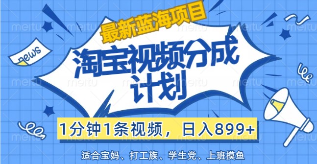 最新蓝海项目淘宝视频分成计划，1分钟1条视频，日入899+，有手就行-南友云赚
