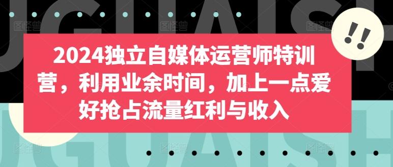2024独立自媒体运营师特训营，利用业余时间，加上一点爱好抢占流量红利与收入-南友云赚