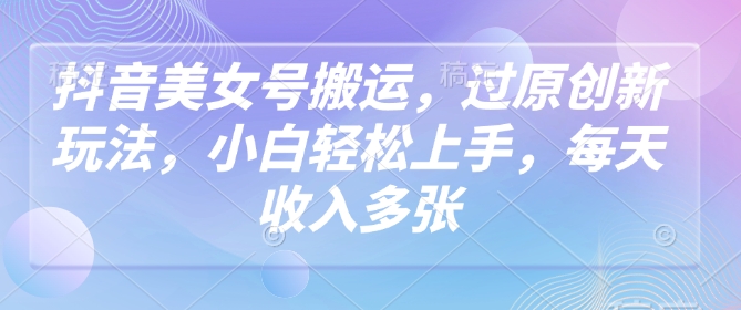 抖音美女号搬运，过原创新玩法，小白轻松上手，每天收入多张-南友云赚