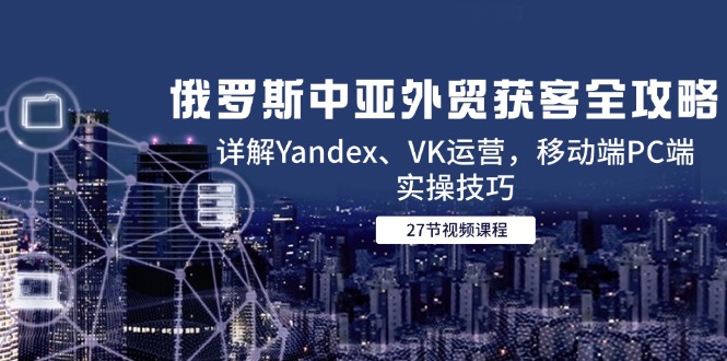 俄罗斯中亚外贸获客全攻略，详解Yandex、VK运营，移动端PC端实操技巧-南友云赚