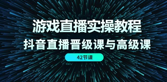 游戏直播实操教程，抖音直播晋级课与高级课(42节-南友云赚