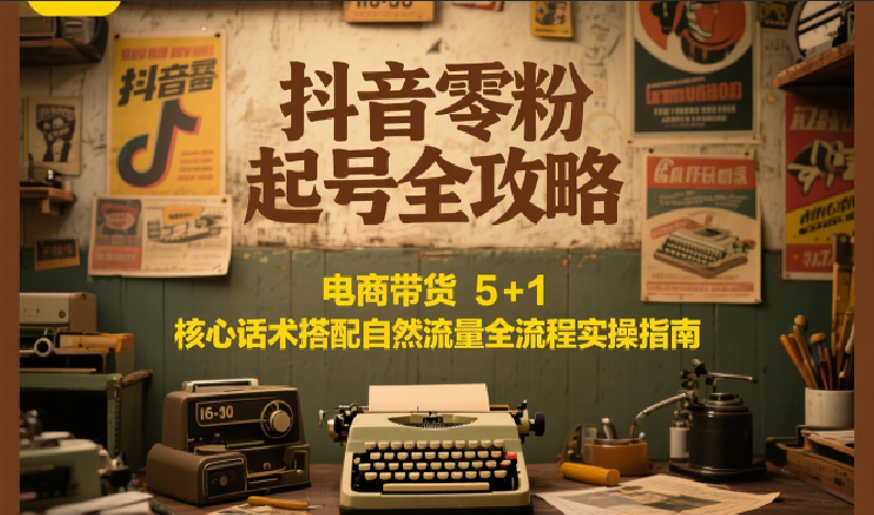 抖音零粉起号全攻略：电商带货 5+1 核心话术搭配自然流量全流程实操指南-南友云赚