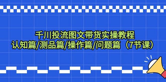 千川投流图文带货实操教程：认知篇/测品篇/操作篇/问题篇(7节课)-南友云赚