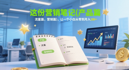这份营销笔记(产品篇，流量篇，营销篇)，让一个小白从零到月入1W+-南友云赚