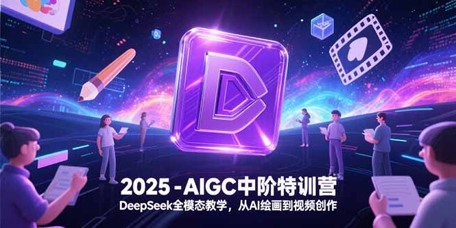 2025-AIGC中阶特训营，DeepSeek全模态教学，从AI绘画到视频创作-南友云赚