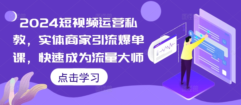 2024短视频运营私教，实体商家引流爆单课，快速成为流量大师-南友云赚