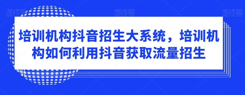 培训机构抖音招生大系统，培训机构如何利用抖音获取流量招生-南友云赚