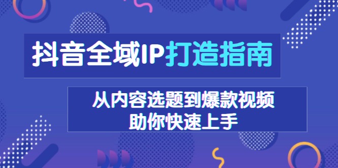 抖音全域IP打造指南，从内容选题到爆款视频，助你快速上手-南友云赚