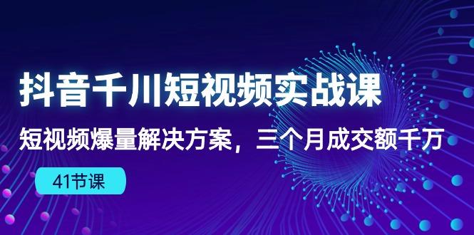 抖音千川短视频实战课：短视频爆量解决方案，三个月成交额千万(41节课-南友云赚