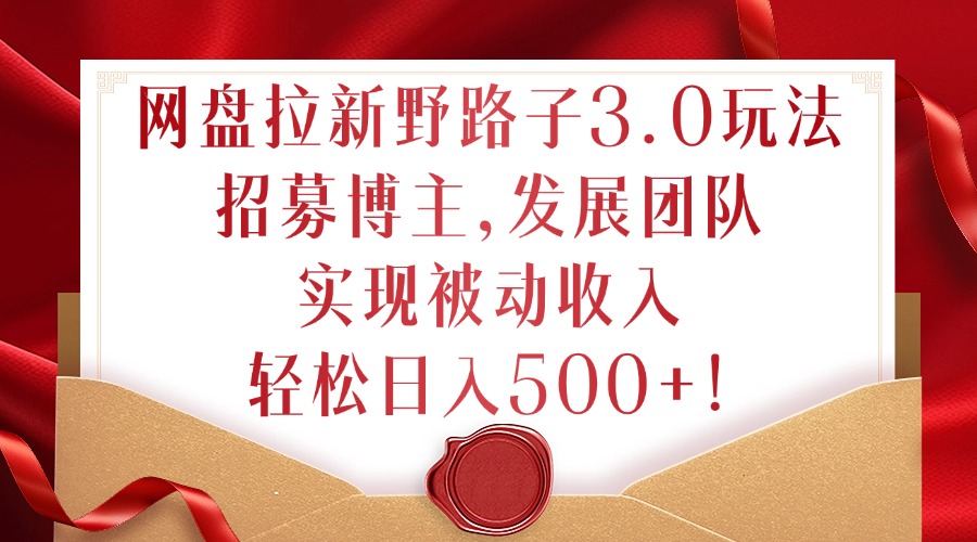 网盘拉新野路子3.0玩法，招募博主，发展团队，实现被动收入，轻松日入500+【揭秘】-南友云赚