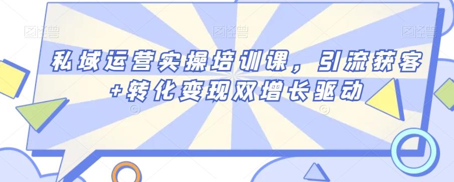 私域运营实操培训课，引流获客+转化变现双增长驱动-南友云赚