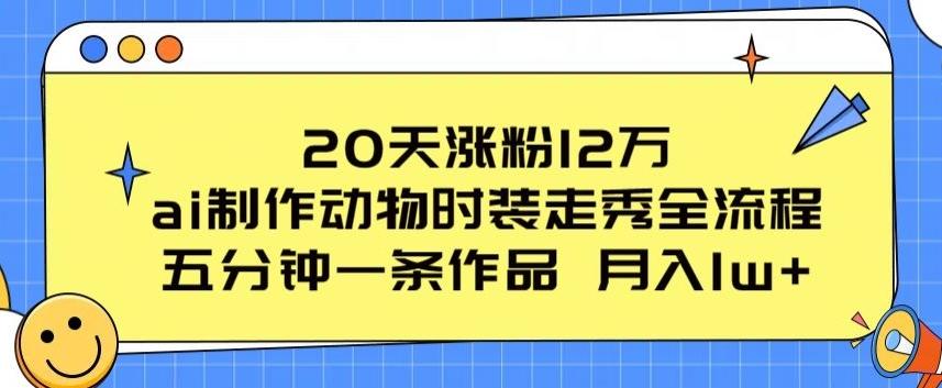 20天涨粉12万，ai制作动物时装走秀全流程，五分钟一条作品，流量大【揭秘】-南友云赚