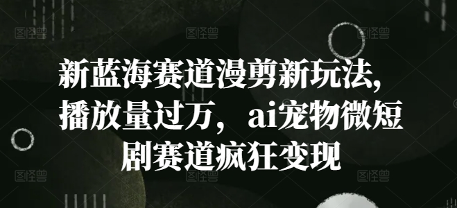 新蓝海赛道漫剪新玩法，播放量过万，ai宠物微短剧赛道疯狂变现【揭秘】-南友云赚