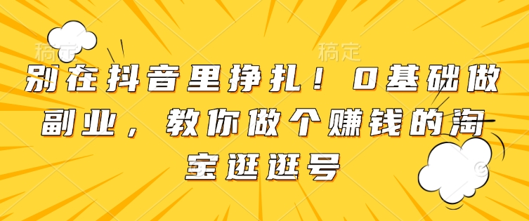 别在抖音里挣扎！0基础做副业，教你做个赚钱的淘宝逛逛号-南友云赚