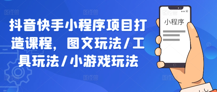 抖音快手小程序项目打造课程，图文玩法/工具玩法/小游戏玩法-南友云赚
