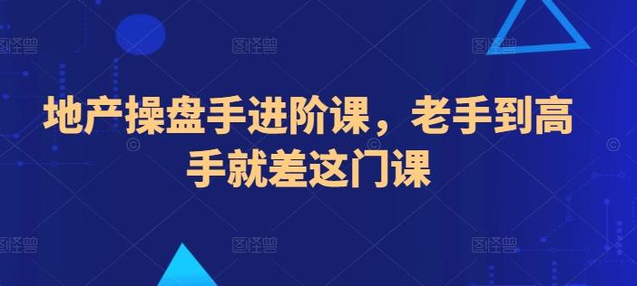 地产操盘手进阶课，老手到高手就差这门课-南友云赚
