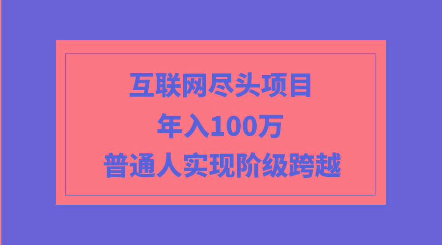 (9250期)互联网尽头项目：年入100W，普通人实现阶级跨越-南友云赚