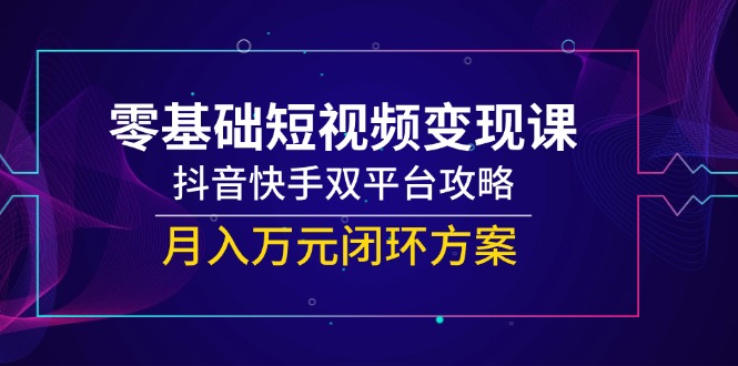 零基础短视频变现课，抖音快手双平台攻略，月入万元闭环方案-南友云赚