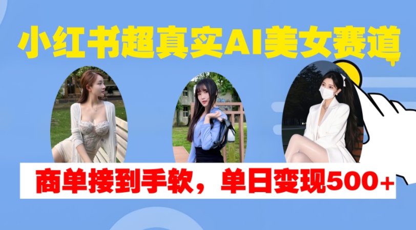 小红书超真实AI美女赛道，商单拿到手软，单日变现500+-南友云赚