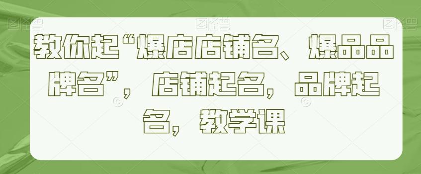 教你起“爆店店铺名、爆品品牌名”，店铺起名，品牌起名，教学课-南友云赚
