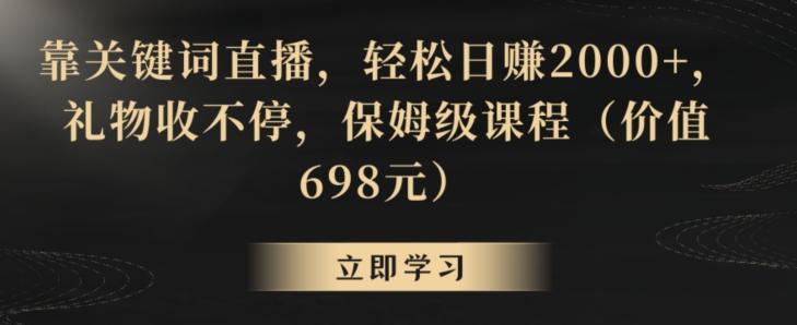 靠关键词直播，轻松日赚2000+，礼物收不停，保姆级课程(价值698元)【揭秘】-南友云赚
