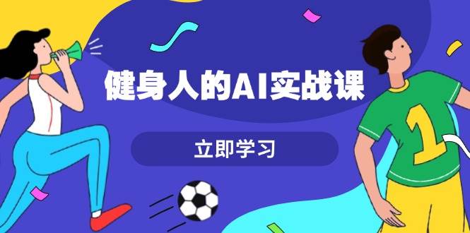 健身人的AI实战课，7天从0到1提升效率，快速入门AI，掌握爆款内容-南友云赚