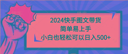 (9958期)2024快手图文带货，简单易上手，小白也轻松可以日入500+-南友云赚