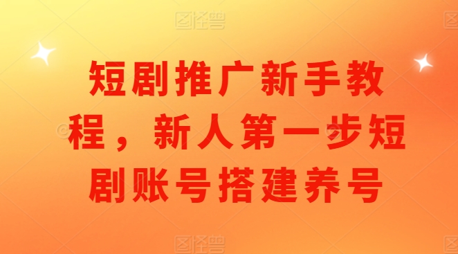 短剧推广新手教程，新人第一步短剧账号搭建养号-南友云赚