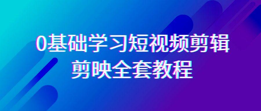 0基础系统学习-短视频剪辑，剪映-全套33节-无水印教程，全面覆盖-剪辑功能-南友云赚