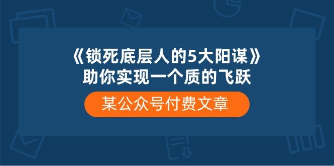 某公众号付费文章《锁死底层人的5大阳谋》助你实现一个质的飞跃-南友云赚