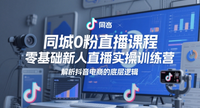 同城0粉直播课程，零基础新人直播实操训练营，解析抖音电商的底层逻辑-南友云赚