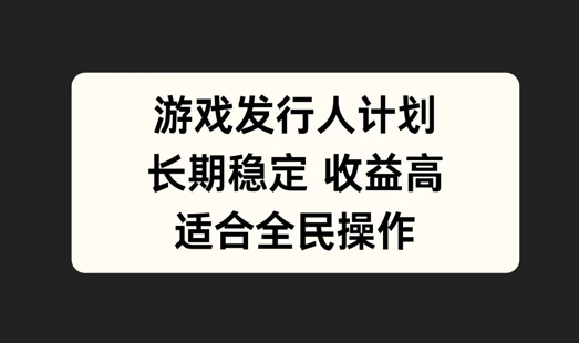 游戏发行人计划，长期稳定，适合全民操作【揭秘】-南友云赚