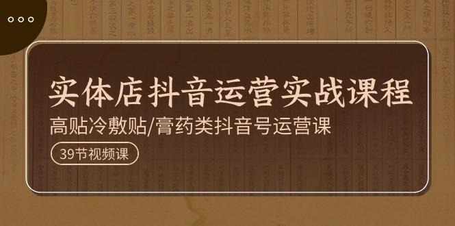实体店抖音运营实操课程，高贴冷敷贴/膏药类抖音号运营课(39节)-南友云赚